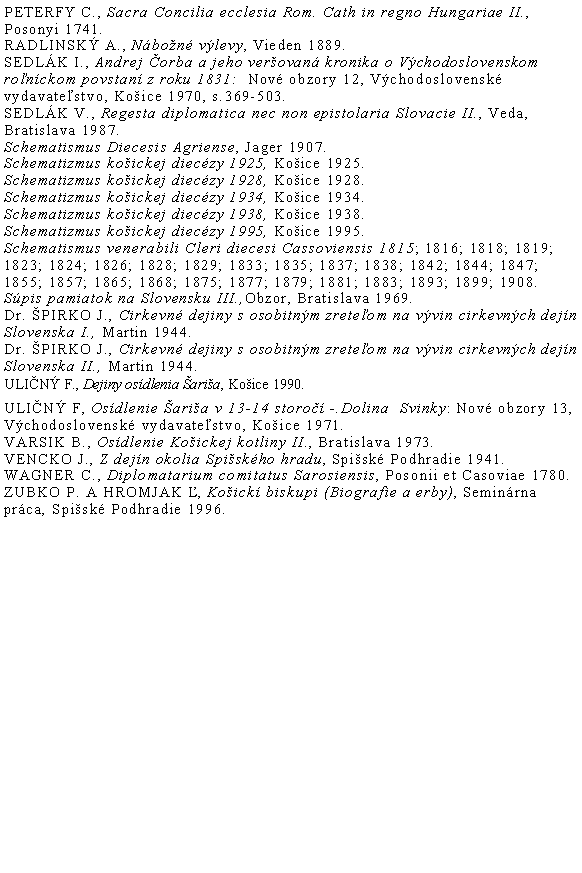 Blok textu: PETERFY C., Sacra Concilia ecclesia Rom. Cath in regno Hungariae II., Posonyi 1741.RADLINSK A., Nbon vlevy, Vieden 1889.sedlk i., Andrej orba a jeho verovan kronika o Vchodoslovenskom ronckom povstan z roku 1831:  Nov obzory 12, Vchodoslovensk vydavatestvo, Koice 1970, s.369-503.SEDLK V., Regesta diplomatica nec non epistolaria Slovacie II., Veda, Bratislava 1987.Schematismus Diecesis Agriense, Jager 1907.Schematizmus koickej dieczy 1925, Koice 1925.Schematizmus koickej dieczy 1928, Koice 1928.Schematizmus koickej dieczy 1934, Koice 1934.Schematizmus koickej dieczy 1938, Koice 1938.Schematizmus koickej dieczy 1995, Koice 1995.Schematismus venerabili Cleri diecesi Cassoviensis 1815; 1816; 1818; 1819; 1823; 1824; 1826; 1828; 1829; 1833; 1835; 1837; 1838; 1842; 1844; 1847; 1855; 1857; 1865; 1868; 1875; 1877; 1879; 1881; 1883; 1893; 1899; 1908.Spis pamiatok na Slovensku III.,Obzor, Bratislava 1969.Dr. pirko J., Cirkevn dejiny s osobitnm zreteom na vvin cirkevnch dejn Slovenska I., Martin 1944.Dr. pirko J., Cirkevn dejiny s osobitnm zreteom na vvin cirkevnch dejn Slovenska II., Martin 1944.Ulin F., Dejiny osdlenia aria, Koice 1990.Ulin F, Osdlenie aria v 13-14 storo -.Dolina  Svinky: Nov obzory 13, Vchodoslovensk vydavatestvo, Koice 1971.Varsik B., Osdlenie Koickej kotliny II., Bratislava 1973.VENCKO J., Z dejn okolia Spiskho hradu, Spisk Podhradie 1941.WAGNER C., Diplomatarium comitatus Sarosiensis, Posonii et Casoviae 1780.ZUBKO P. A HROMJAK , Koick biskupi (Biografie a erby), Seminrna prca, Spisk Podhradie 1996.